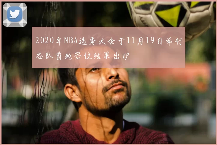 2020年NBA选秀大会于11月19日举行各队首轮签位结果出炉