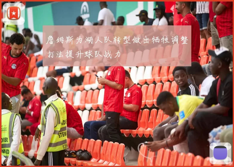 詹姆斯为湖人队转型做出牺牲调整打法提升球队战力