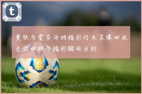 曼联与霍芬海姆精彩对决录像回放全程回顾与精彩瞬间分析