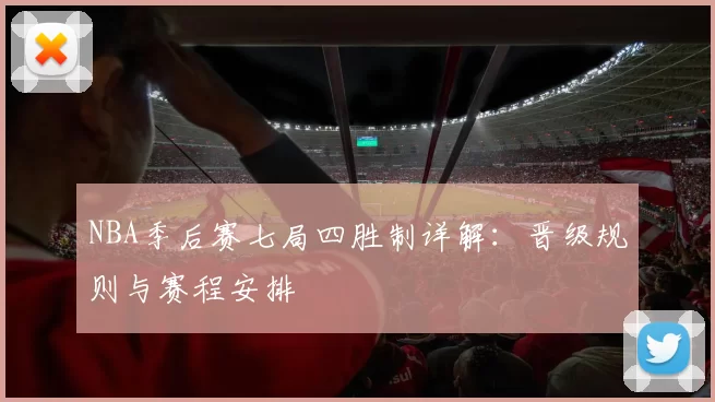 NBA季后赛七局四胜制详解：晋级规则与赛程安排