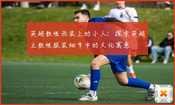 英超教练西装上的小人：探索英超主教练服装细节中的文化寓意