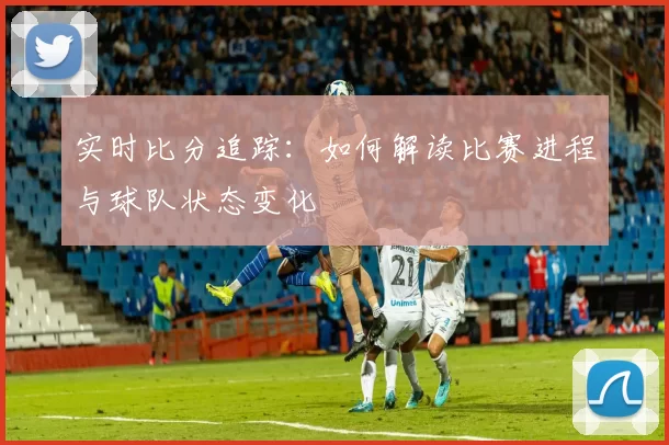 实时比分追踪：如何解读比赛进程与球队状态变化