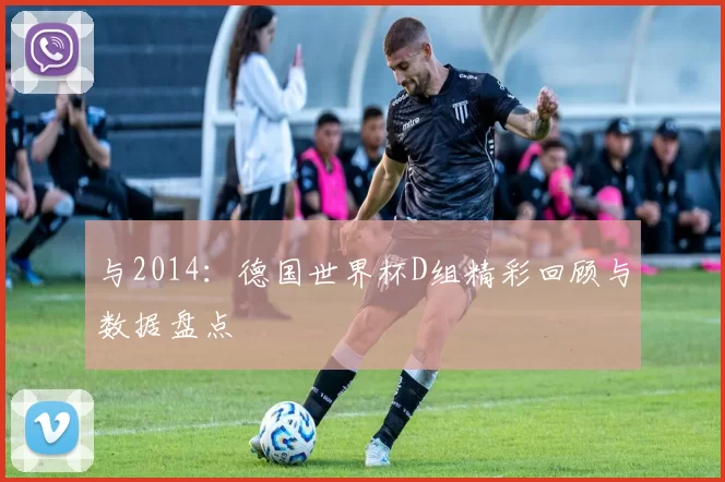 与2014：德国世界杯D组精彩回顾与数据盘点