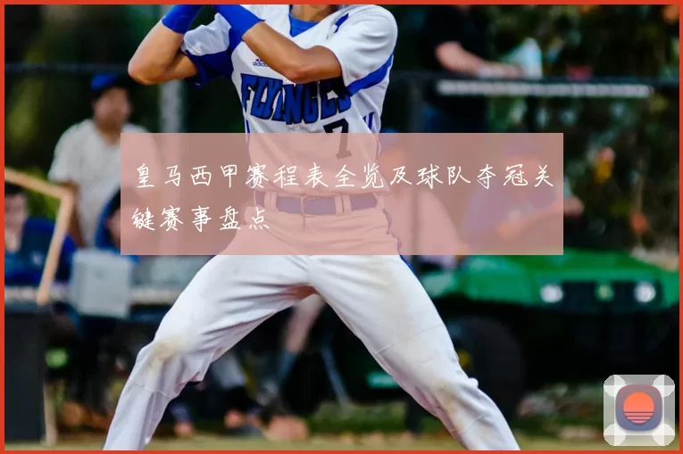 皇马西甲赛程表全览及球队夺冠关键赛事盘点