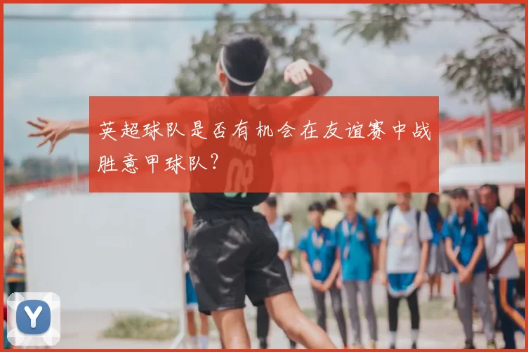英超球队是否有机会在友谊赛中战胜意甲球队？