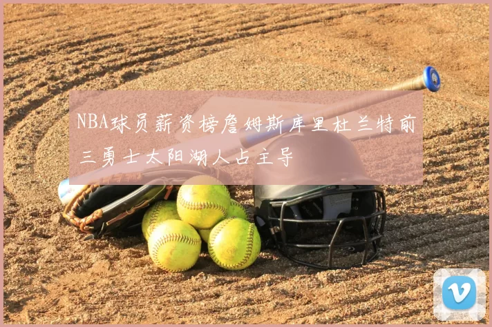 NBA球员薪资榜詹姆斯库里杜兰特前三勇士太阳湖人占主导
