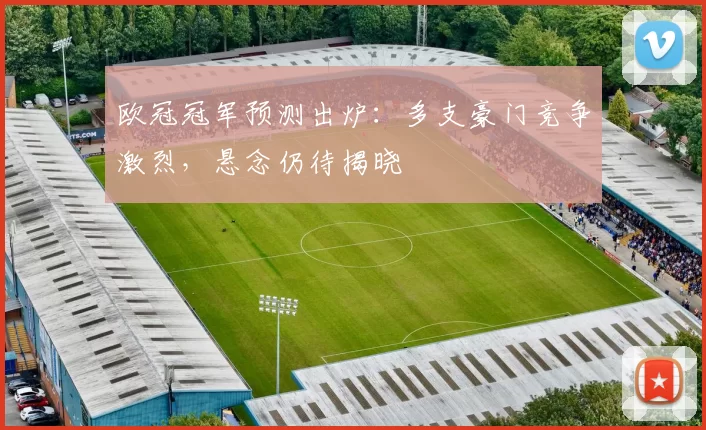 欧冠冠军预测出炉:多支豪门竞争激烈,悬念仍待揭晓