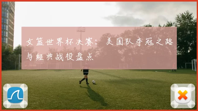 女篮世界杯决赛：美国队夺冠之路与经典战役盘点