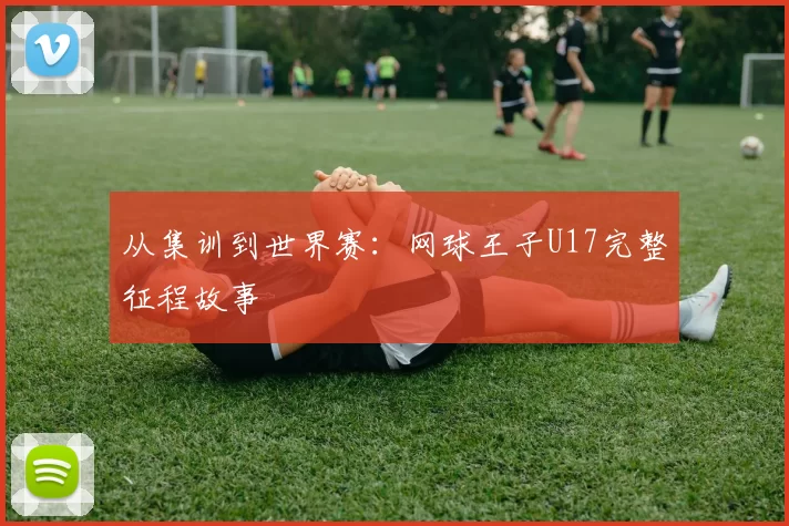 从集训到世界赛:网球王子U17完整征程故事