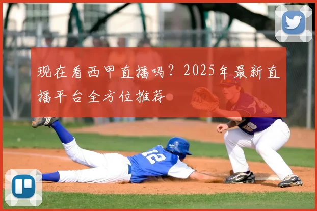 现在看西甲直播吗?2025年最新直播平台全方位推荐