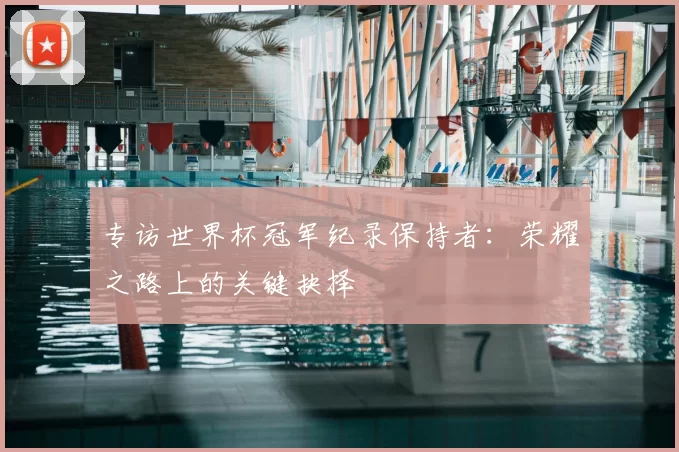 专访世界杯冠军纪录保持者：荣耀之路上的关键抉择