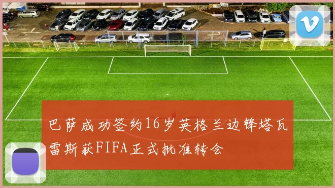 巴萨成功签约16岁英格兰边锋塔瓦雷斯获FIFA正式批准转会