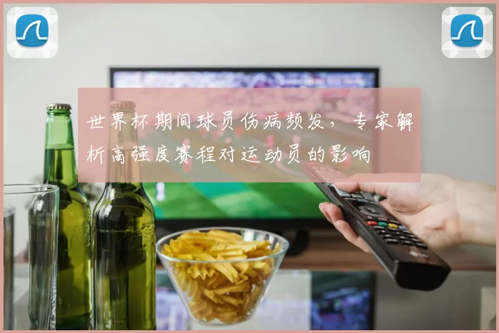 世界杯期间球员伤病频发,专家解析高强度赛程对运动员的影响