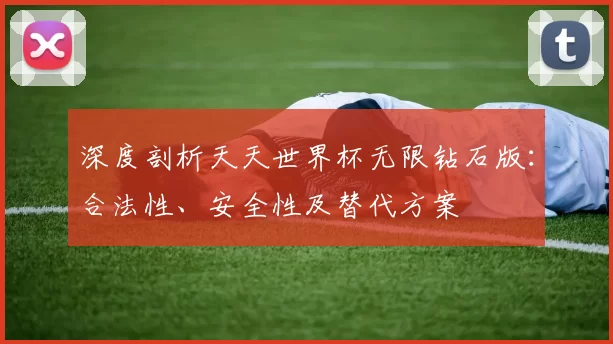 深度剖析天天世界杯无限钻石版：合法性、安全性及替代方案