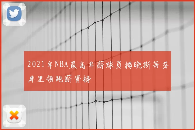 2021年NBA最高年薪球员揭晓斯蒂芬库里领跑薪资榜