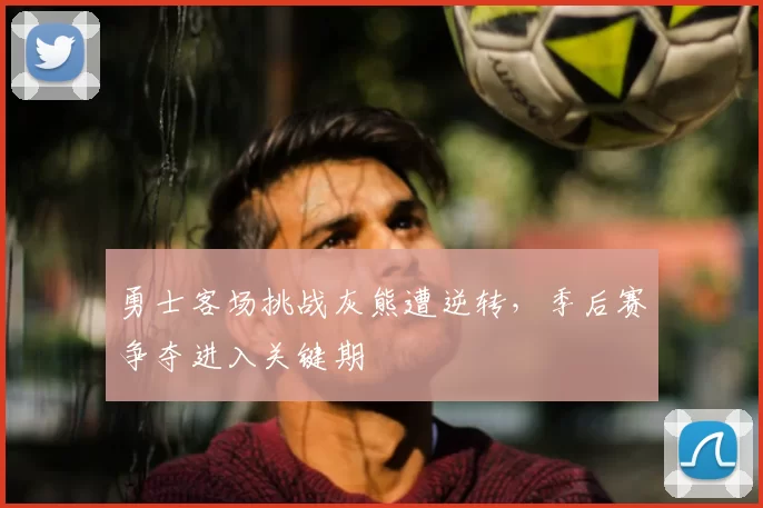 勇士客场挑战灰熊遭逆转，季后赛争夺进入关键期