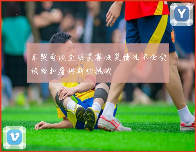 东契奇谈全明星赛恢复情况不会尝试隔扣詹姆斯的挑战