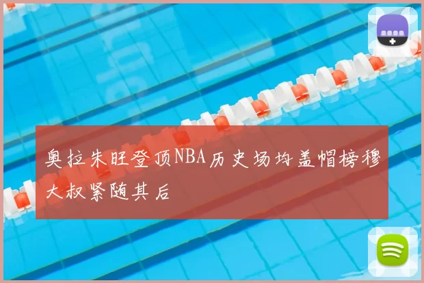 奥拉朱旺登顶NBA历史场均盖帽榜穆大叔紧随其后