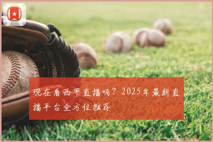 现在看西甲直播吗？2025年最新直播平台全方位推荐