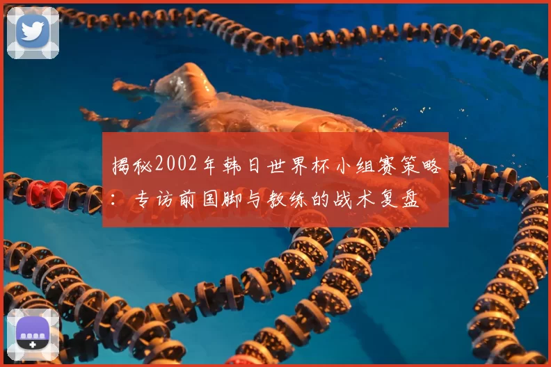 揭秘2002年韩日世界杯小组赛策略：专访前国脚与教练的战术复盘