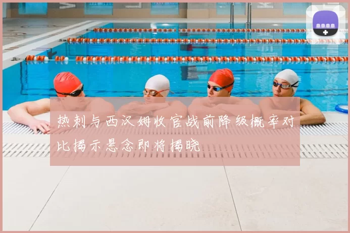 热刺与西汉姆收官战前降级概率对比揭示悬念即将揭晓