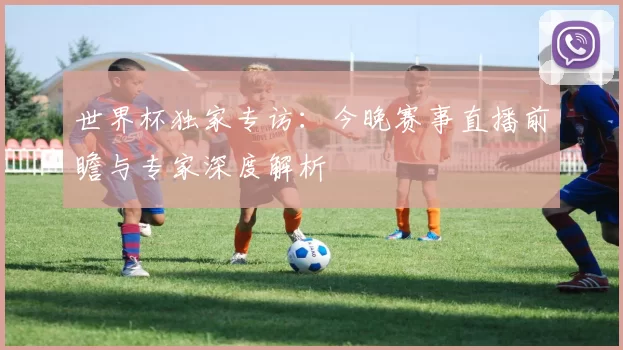 世界杯独家专访：今晚赛事直播前瞻与专家深度解析