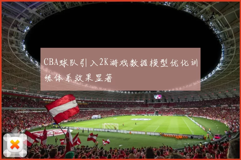 CBA球队引入2K游戏数据模型优化训练体系效果显著