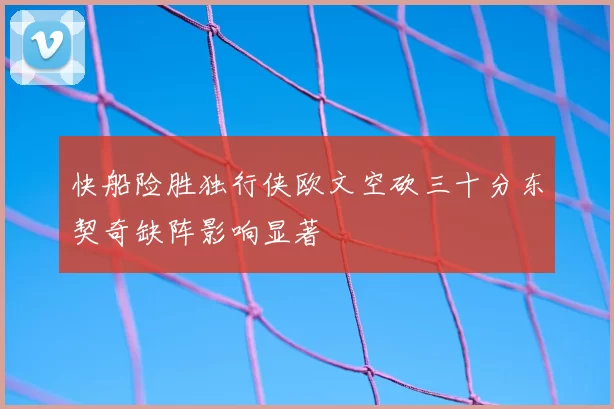 快船险胜独行侠欧文空砍三十分东契奇缺阵影响显著