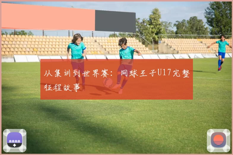 从集训到世界赛:网球王子U17完整征程故事