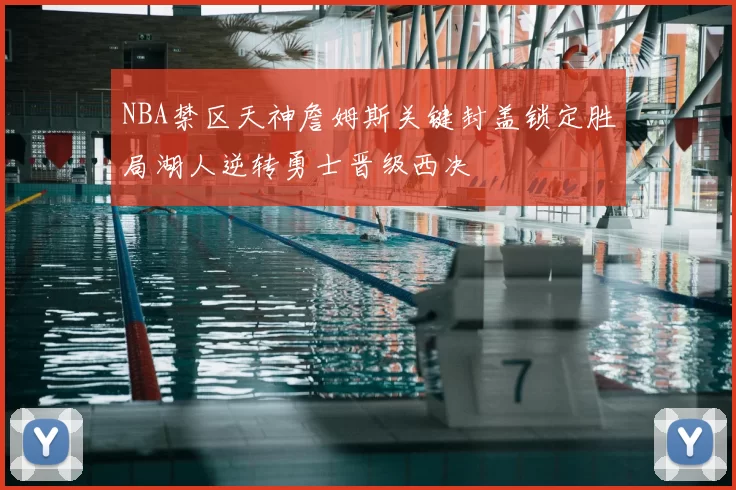 NBA禁区天神詹姆斯关键封盖锁定胜局湖人逆转勇士晋级西决