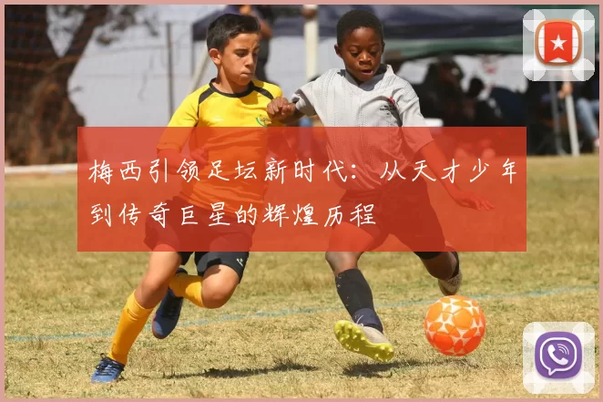 梅西引领足坛新时代：从天才少年到传奇巨星的辉煌历程