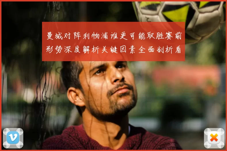 曼城对阵利物浦谁更可能取胜赛前形势深度解析关键因素全面剖析看点盘点