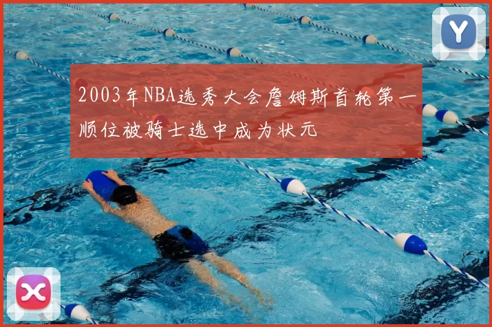 2003年NBA选秀大会詹姆斯首轮第一顺位被骑士选中成为状元