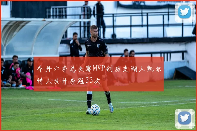 乔丹六夺总决赛MVP创历史湖人凯尔特人共计夺冠33次
