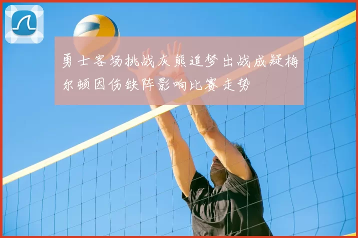 勇士客场挑战灰熊追梦出战成疑梅尔顿因伤缺阵影响比赛走势