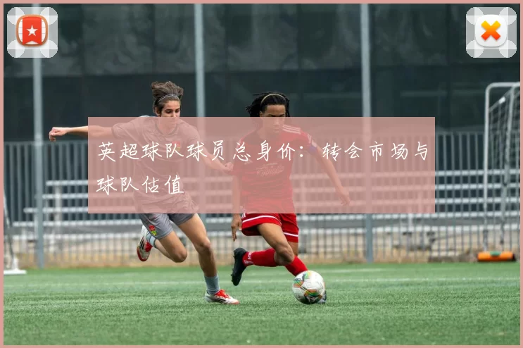 英超球队球员总身价：转会市场与球队估值