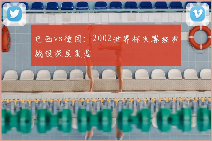 巴西vs德国：2002世界杯决赛经典战役深度复盘