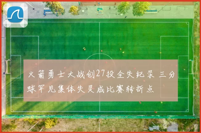 火箭勇士大战创27投全失纪录 三分球罕见集体失灵成比赛转折点