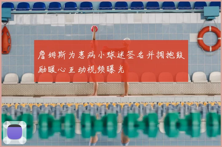 詹姆斯为患病小球迷签名并拥抱鼓励暖心互动视频曝光