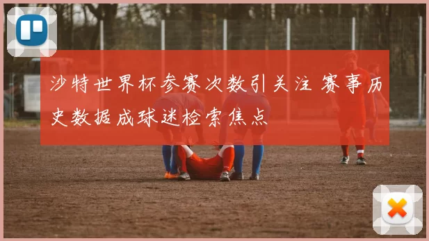 沙特世界杯参赛次数引关注 赛事历史数据成球迷检索焦点
