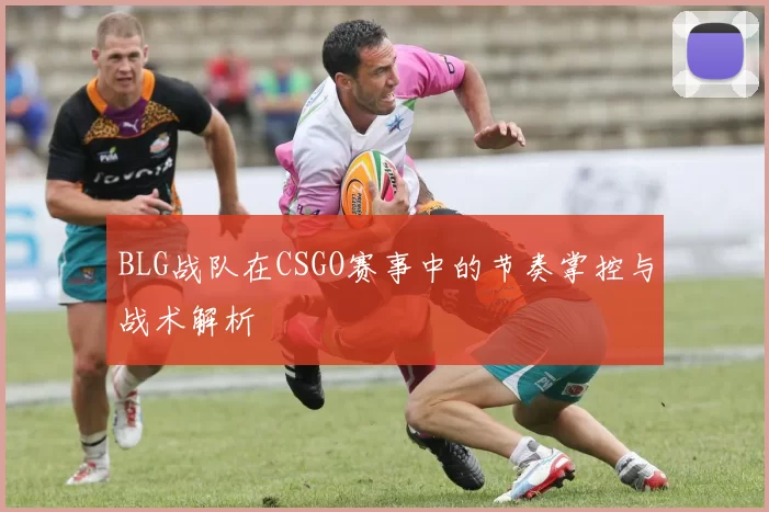 BLG战队在CSGO赛事中的节奏掌控与战术解析
