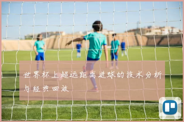 世界杯上超远距离进球的技术分析与经典回放