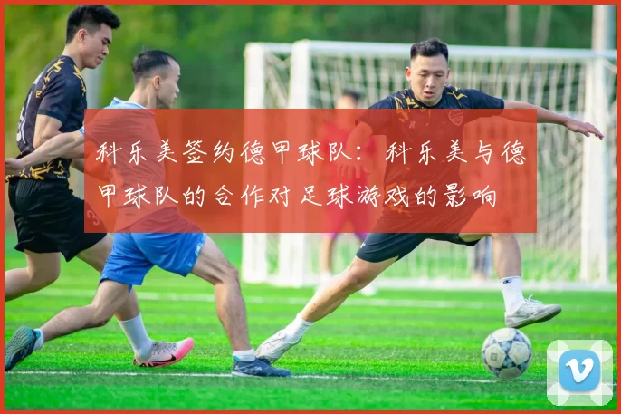 科乐美签约德甲球队：科乐美与德甲球队的合作对足球游戏的影响