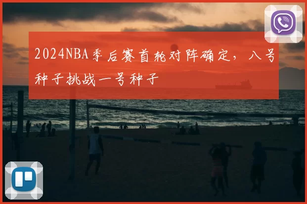 2024NBA季后赛首轮对阵确定，八号种子挑战一号种子