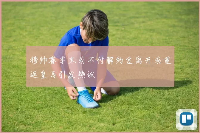 穆帅赛季末或不付解约金离开或重返皇马引发热议