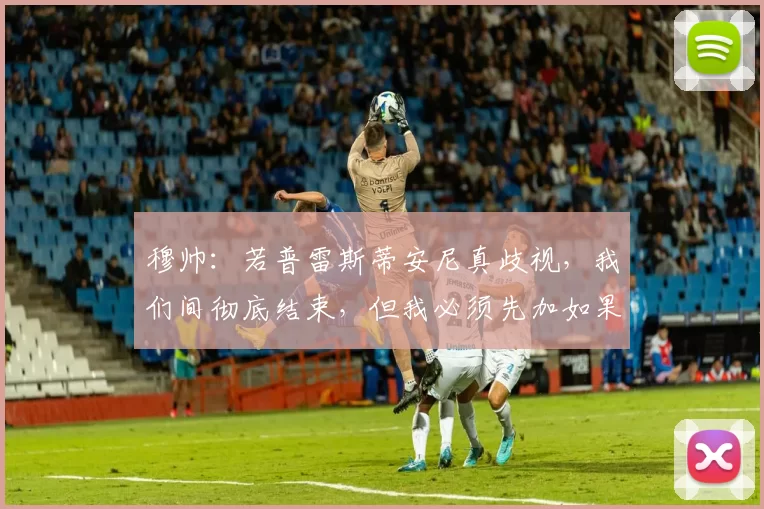 穆帅:若普雷斯蒂安尼真歧视,我们间彻底结束,但我必须先加如果