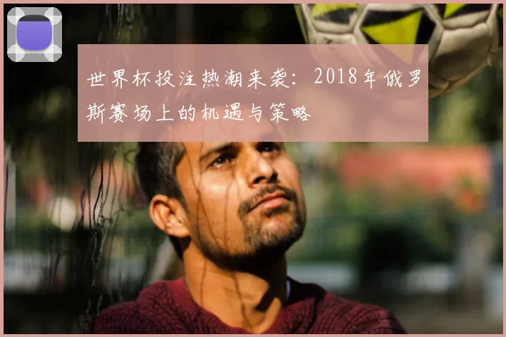 世界杯投注热潮来袭:2018年俄罗斯赛场上的机遇与策略