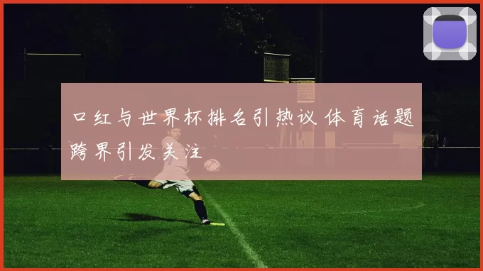 口红与世界杯排名引热议 体育话题跨界引发关注