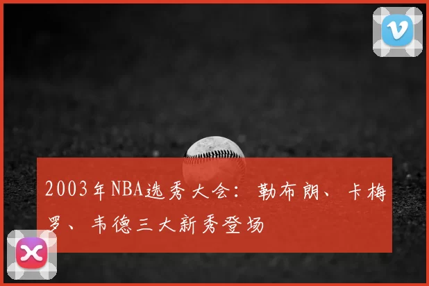 2003年NBA选秀大会:勒布朗、卡梅罗、韦德三大新秀登场