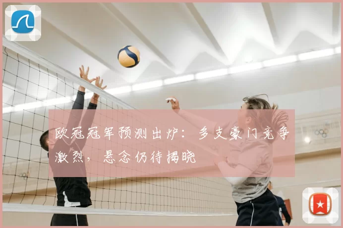 欧冠冠军预测出炉:多支豪门竞争激烈,悬念仍待揭晓